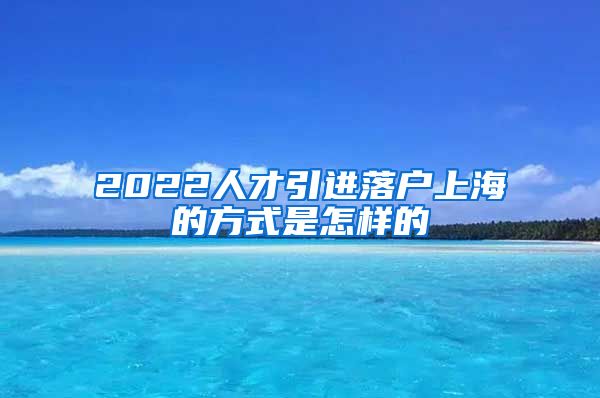 2022人才引进落户上海的方式是怎样的