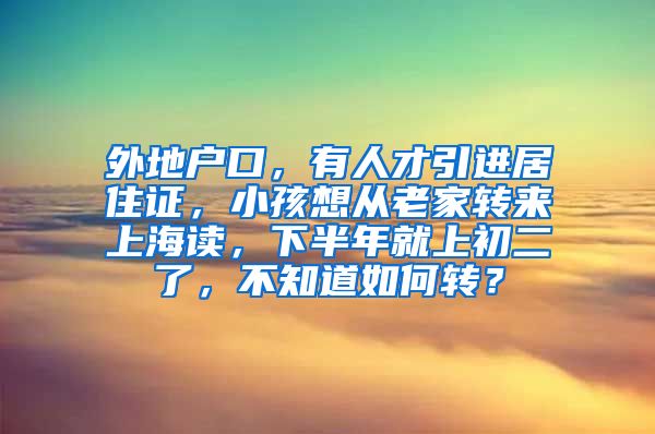 外地户口，有人才引进居住证，小孩想从老家转来上海读，下半年就上初二了，不知道如何转？