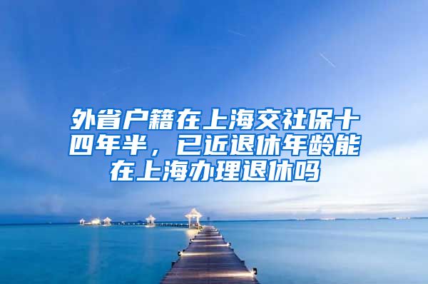 外省户籍在上海交社保十四年半，已近退休年龄能在上海办理退休吗