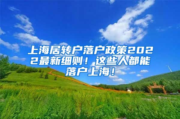 上海居转户落户政策2022最新细则！这些人都能落户上海！