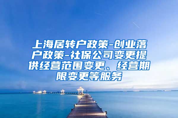 上海居转户政策-创业落户政策-社保公司变更提供经营范围变更、经营期限变更等服务