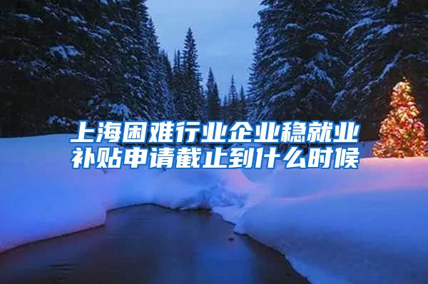 上海困难行业企业稳就业补贴申请截止到什么时候