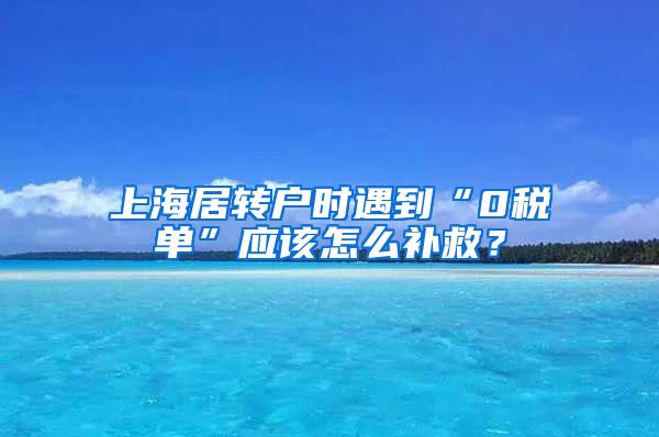 上海居转户时遇到“0税单”应该怎么补救？