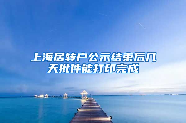 上海居转户公示结束后几天批件能打印完成