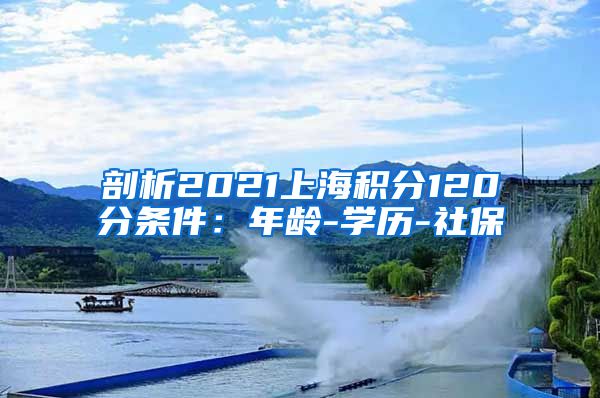 剖析2021上海积分120分条件：年龄-学历-社保