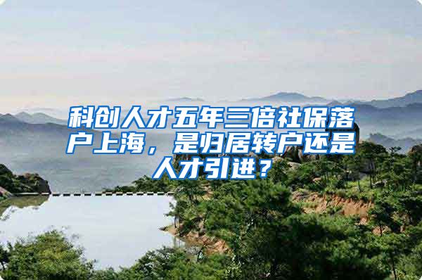 科创人才五年三倍社保落户上海，是归居转户还是人才引进？