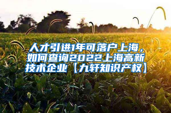 人才引进1年可落户上海，如何查询2022上海高新技术企业【九轩知识产权】