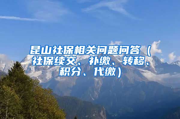 昆山社保相关问题问答（社保续交、补缴、转移、积分、代缴）