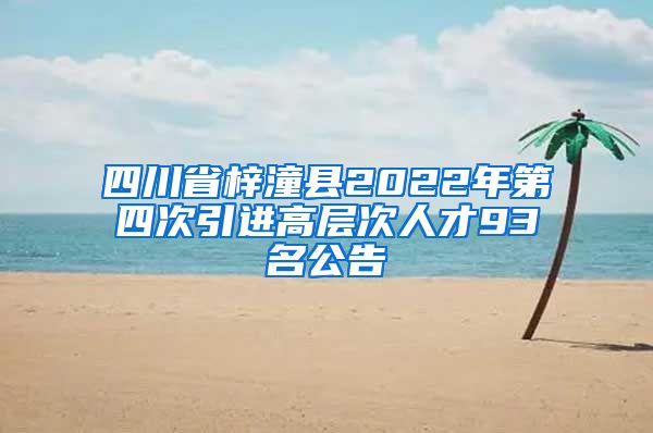 四川省梓潼县2022年第四次引进高层次人才93名公告