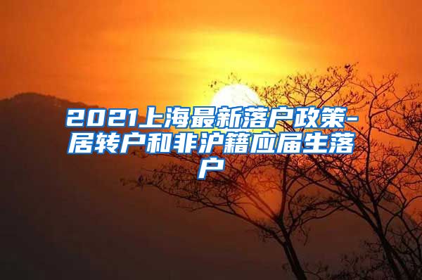 2021上海最新落户政策-居转户和非沪籍应届生落户