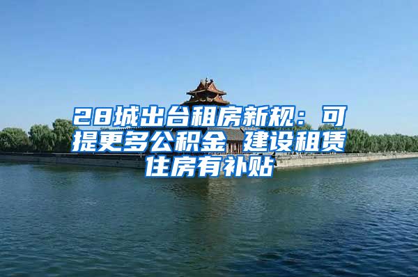 28城出台租房新规：可提更多公积金 建设租赁住房有补贴