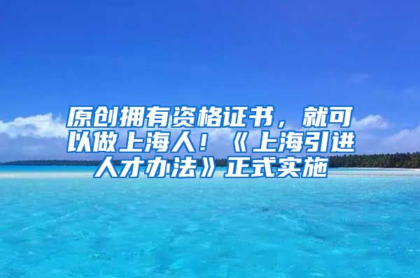 原创拥有资格证书，就可以做上海人！《上海引进人才办法》正式实施