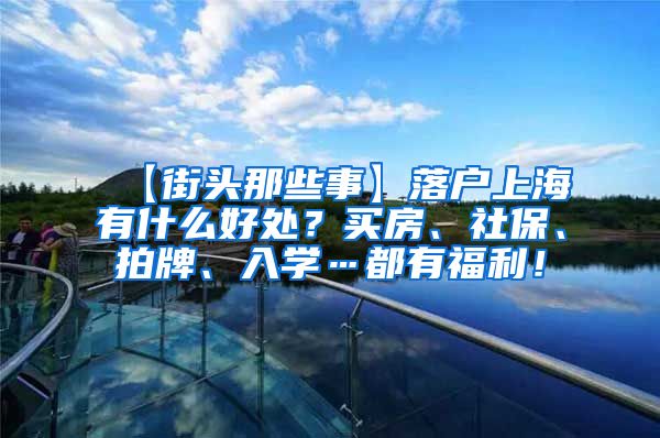 【街头那些事】落户上海有什么好处？买房、社保、拍牌、入学…都有福利！