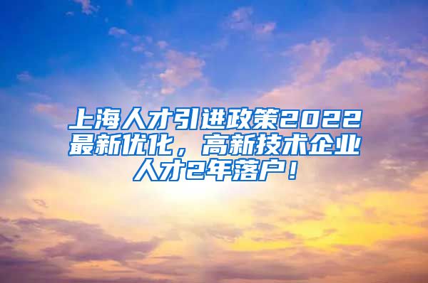 上海人才引进政策2022最新优化，高新技术企业人才2年落户！