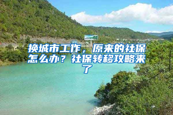 换城市工作，原来的社保怎么办？社保转移攻略来了