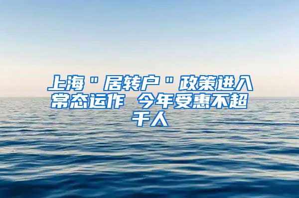 上海＂居转户＂政策进入常态运作 今年受惠不超千人