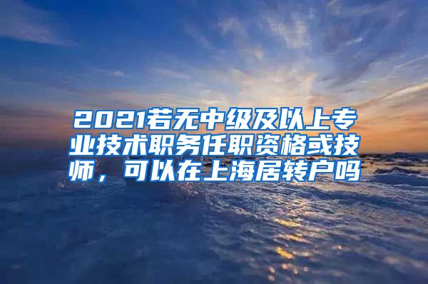 2021若无中级及以上专业技术职务任职资格或技师，可以在上海居转户吗