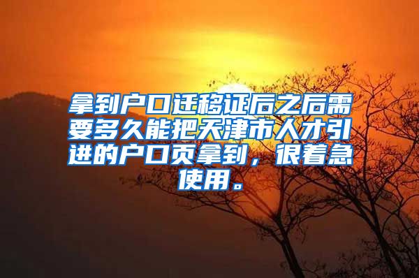 拿到户口迁移证后之后需要多久能把天津市人才引进的户口页拿到，很着急使用。