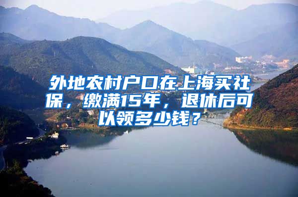 外地农村户口在上海买社保，缴满15年，退休后可以领多少钱？