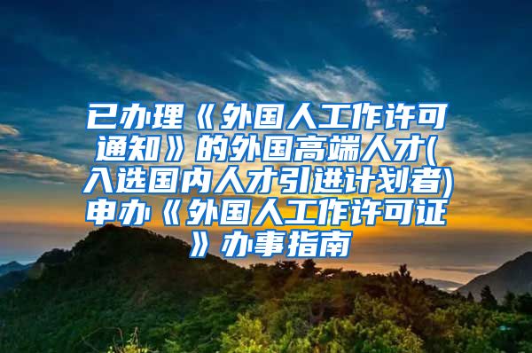 已办理《外国人工作许可通知》的外国高端人才(入选国内人才引进计划者)申办《外国人工作许可证》办事指南