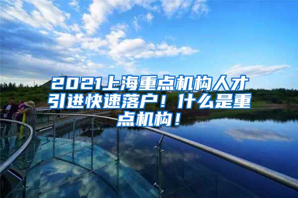 2021上海重点机构人才引进快速落户！什么是重点机构！