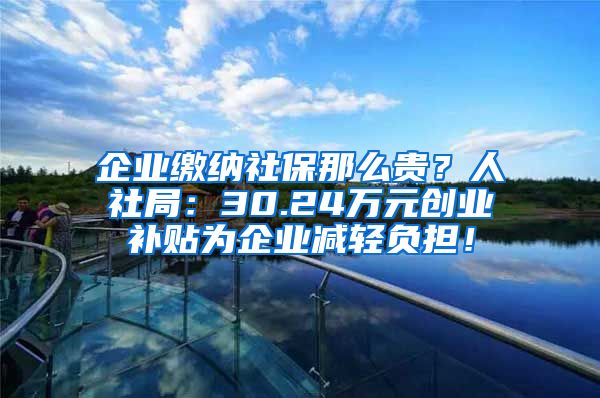 企业缴纳社保那么贵？人社局：30.24万元创业补贴为企业减轻负担！