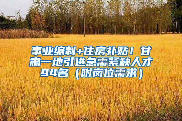 事业编制+住房补贴！甘肃一地引进急需紧缺人才94名（附岗位需求）