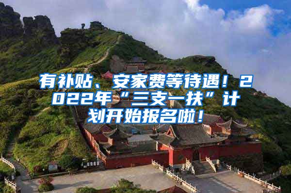 有补贴、安家费等待遇！2022年“三支一扶”计划开始报名啦！