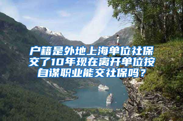 户籍是外地上海单位社保交了10年现在离开单位按自谋职业能交社保吗？