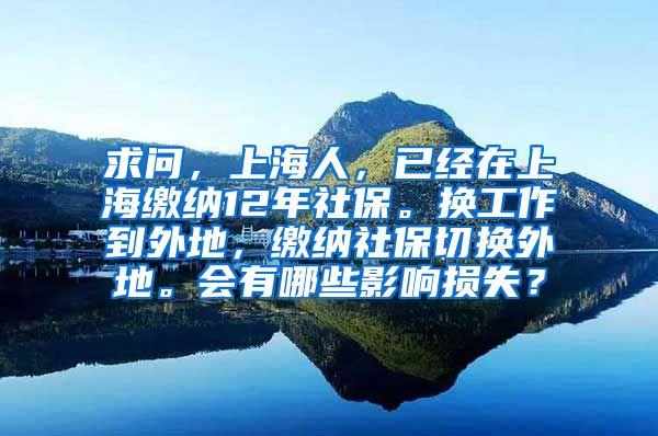 求问，上海人，已经在上海缴纳12年社保。换工作到外地，缴纳社保切换外地。会有哪些影响损失？