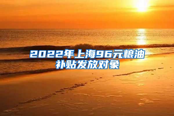 2022年上海96元粮油补贴发放对象