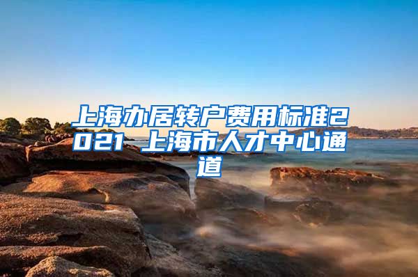 上海办居转户费用标准2021 上海市人才中心通道