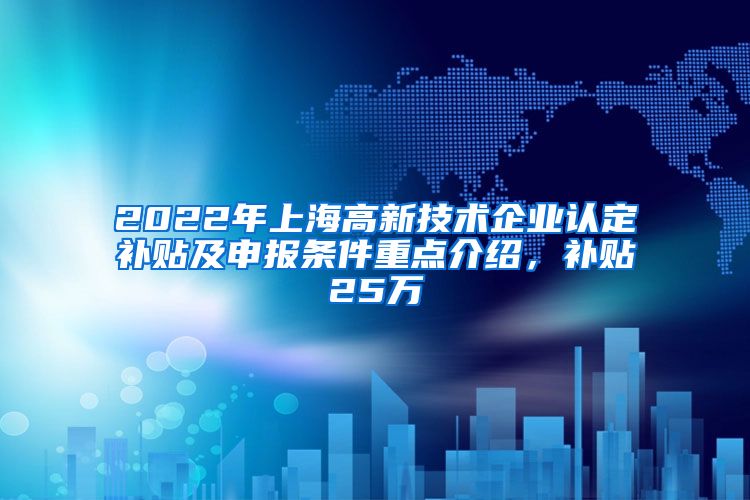 2022年上海高新技术企业认定补贴及申报条件重点介绍，补贴25万