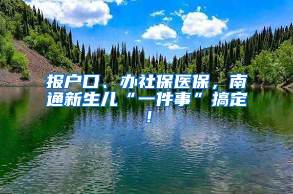 报户口、办社保医保，南通新生儿“一件事”搞定！