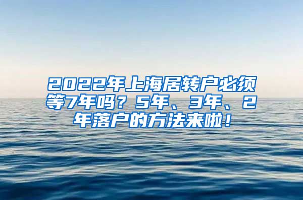 2022年上海居转户必须等7年吗？5年、3年、2年落户的方法来啦！