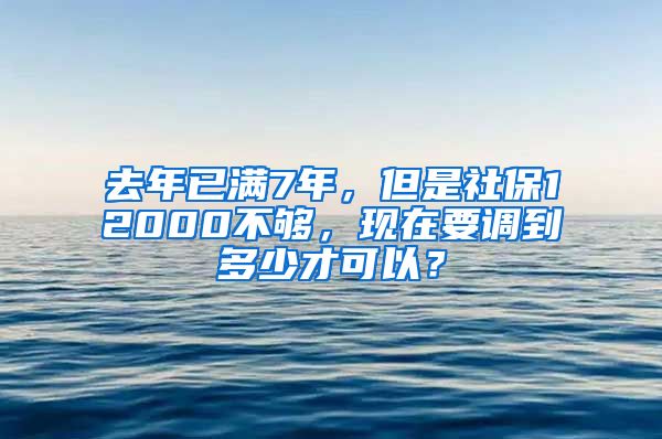 去年已满7年，但是社保12000不够，现在要调到多少才可以？