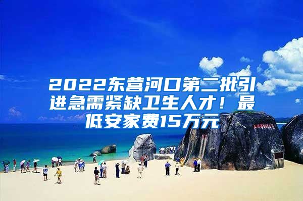 2022东营河口第二批引进急需紧缺卫生人才！最低安家费15万元