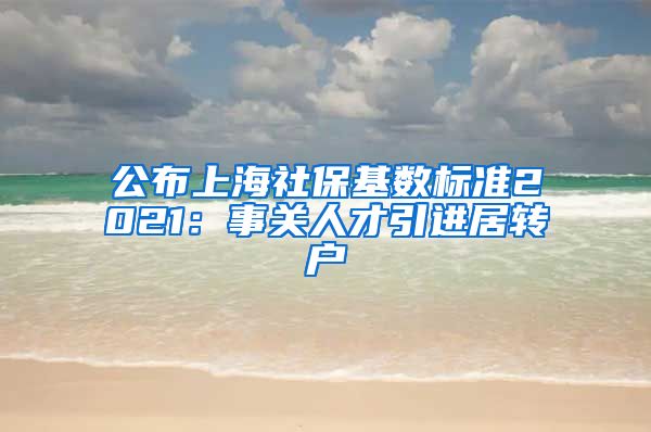 公布上海社保基数标准2021：事关人才引进居转户