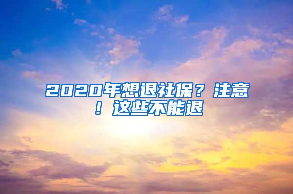 2020年想退社保？注意！这些不能退