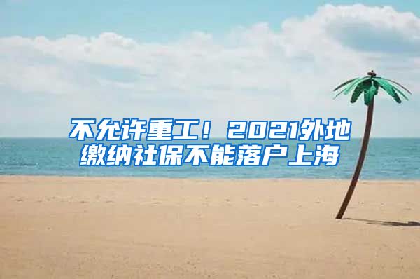 不允许重工！2021外地缴纳社保不能落户上海