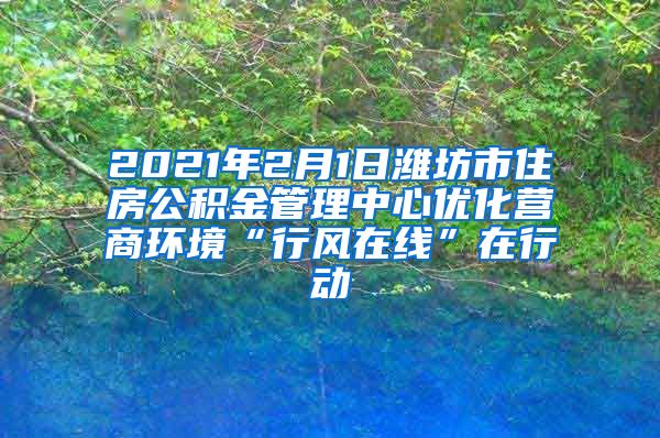 2021年2月1日潍坊市住房公积金管理中心优化营商环境“行风在线”在行动