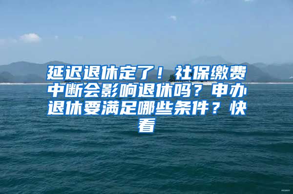 延迟退休定了！社保缴费中断会影响退休吗？申办退休要满足哪些条件？快看→