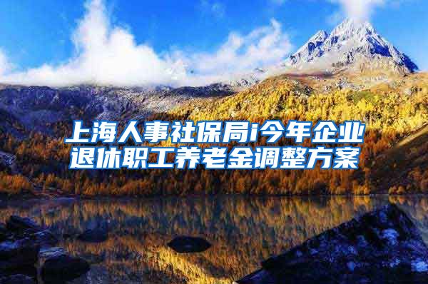 上海人事社保局i今年企业退休职工养老金调整方案