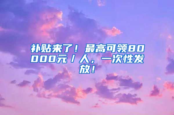 补贴来了！最高可领80000元／人，一次性发放！