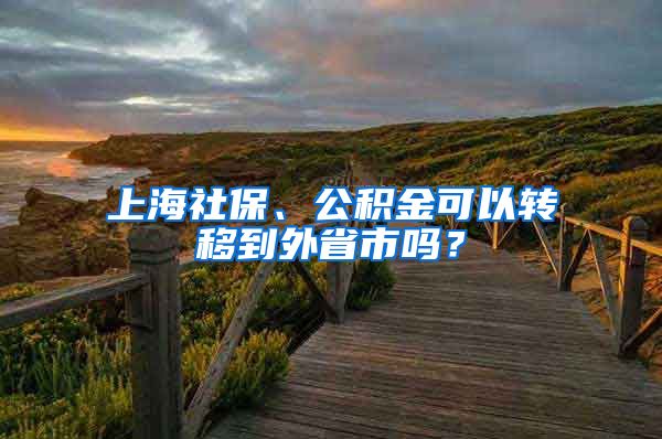 上海社保、公积金可以转移到外省市吗？