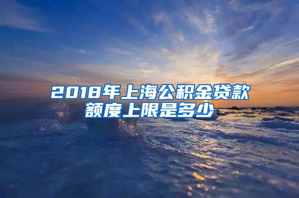 2018年上海公积金贷款额度上限是多少