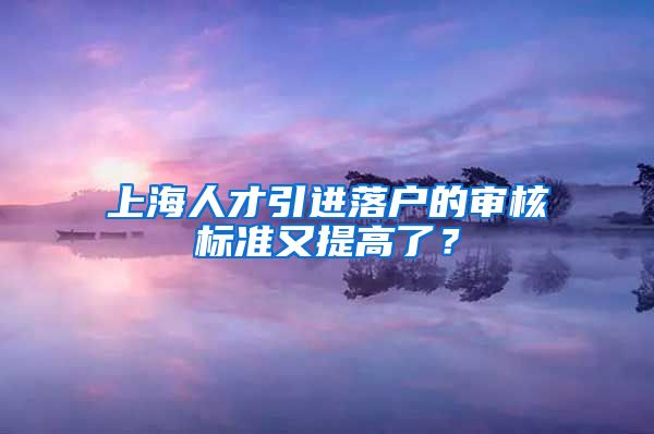 上海人才引进落户的审核标准又提高了？