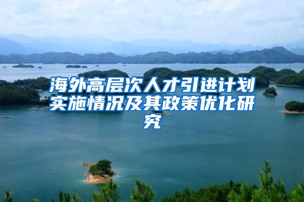 海外高层次人才引进计划实施情况及其政策优化研究