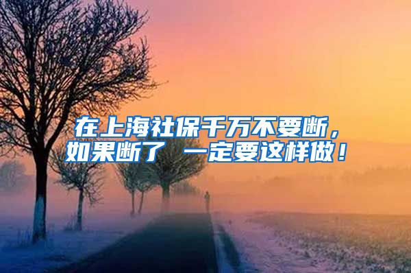 在上海社保千万不要断，如果断了 一定要这样做！