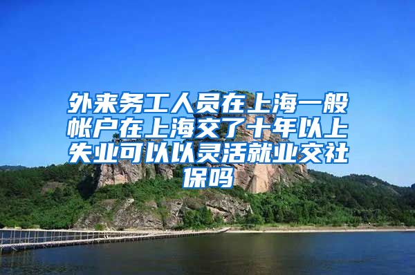 外来务工人员在上海一般帐户在上海交了十年以上失业可以以灵活就业交社保吗